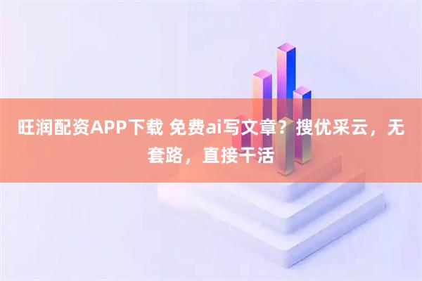 旺润配资APP下载 免费ai写文章？搜优采云，无套路，直接干活