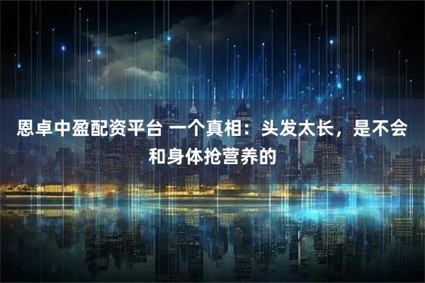 恩卓中盈配资平台 一个真相：头发太长，是不会和身体抢营养的