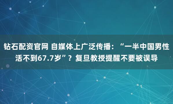 钻石配资官网 自媒体上广泛传播：“一半中国男性活不到67.7岁”？复旦教授提醒不要被误导