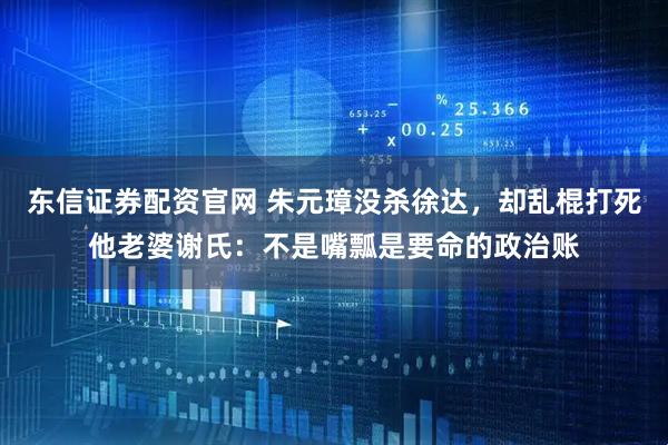 东信证券配资官网 朱元璋没杀徐达，却乱棍打死他老婆谢氏：不是嘴瓢是要命的政治账