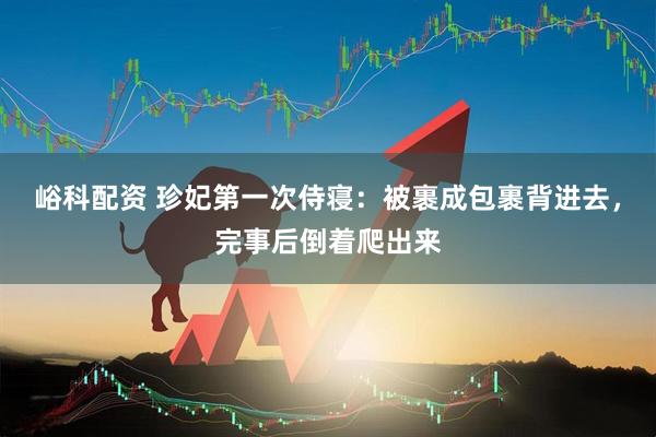 峪科配资 珍妃第一次侍寝：被裹成包裹背进去，完事后倒着爬出来
