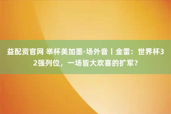 益配资官网 举杯美加墨·场外音丨金雷：世界杯32强列位，一场皆大欢喜的扩军？