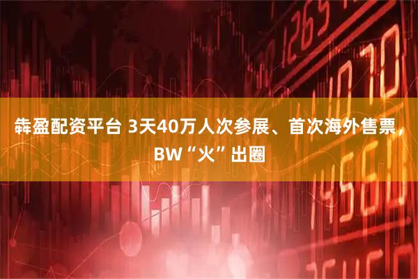 犇盈配资平台 3天40万人次参展、首次海外售票，BW“火”出圈