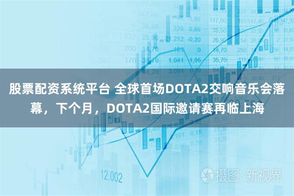 股票配资系统平台 全球首场DOTA2交响音乐会落幕，下个月，DOTA2国际邀请赛再临上海