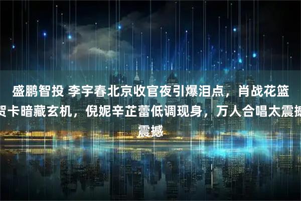 盛鹏智投 李宇春北京收官夜引爆泪点,肖战花篮贺卡暗藏玄机,倪妮辛芷蕾低调现身,万人合唱太震撼