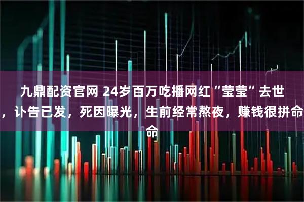 九鼎配资官网 24岁百万吃播网红“莹莹”去世，讣告已发，死因曝光，生前经常熬夜，赚钱很拼命