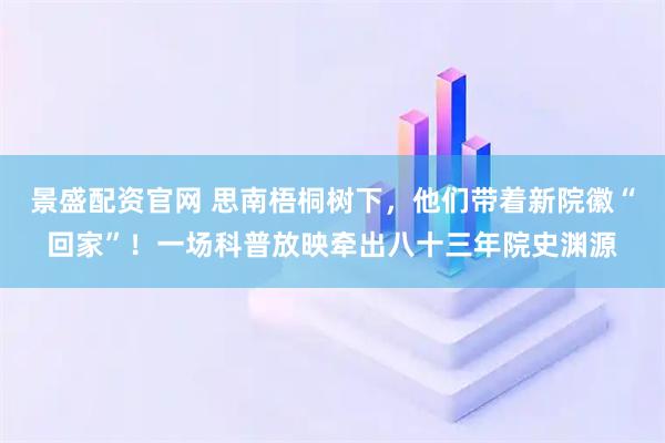 景盛配资官网 思南梧桐树下，他们带着新院徽“回家”！一场科普放映牵出八十三年院史渊源