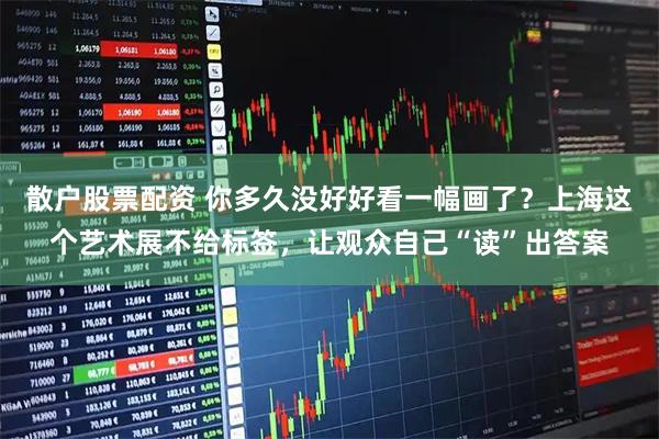 散户股票配资 你多久没好好看一幅画了？上海这个艺术展不给标签，让观众自己“读”出答案
